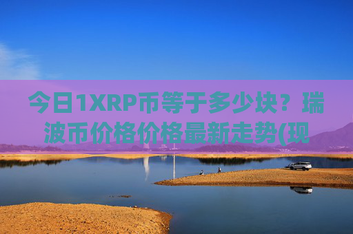 今日1XRP币等于多少块？瑞波币价格价格最新走势(现价16.2599元)
