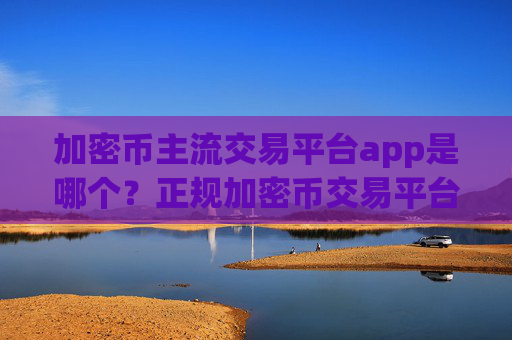 加密币主流交易平台app是哪个？正规加密币交易平台下载