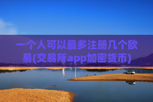 一个人可以最多注册几个欧易(交易所app加密货币)
