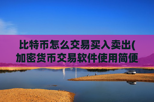 比特币怎么交易买入卖出(加密货币交易软件使用简便)