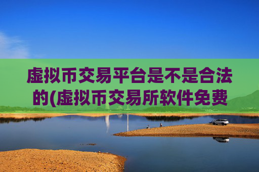虚拟币交易平台是不是合法的(虚拟币交易所软件免费下载)