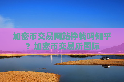 加密币交易网站挣钱吗知乎？加密币交易所国际