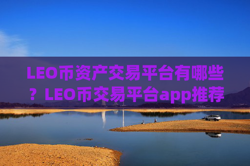 LEO币资产交易平台有哪些？LEO币交易平台app推荐码