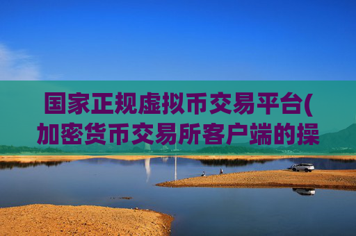 国家正规虚拟币交易平台(加密货币交易所客户端的操作指引)