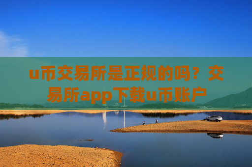 u币交易所是正规的吗？交易所app下载u币账户