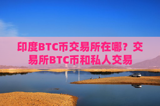 印度BTC币交易所在哪？交易所BTC币和私人交易