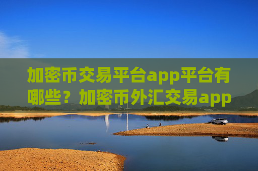 加密币交易平台app平台有哪些？加密币外汇交易app
