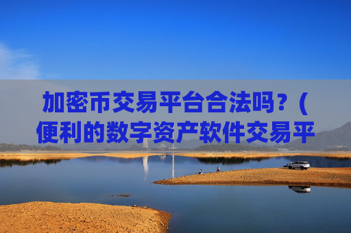 加密币交易平台合法吗？(便利的数字资产软件交易平台)