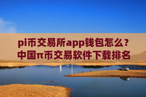 pi币交易所app钱包怎么？中国π币交易软件下载排名哪个好