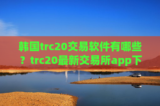 韩国trc20交易软件有哪些？trc20最新交易所app下载
