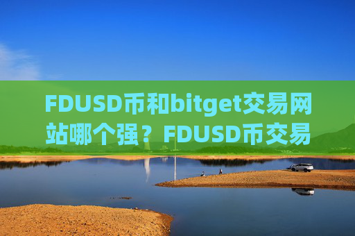 FDUSD币和bitget交易网站哪个强？FDUSD币交易网站元宝网