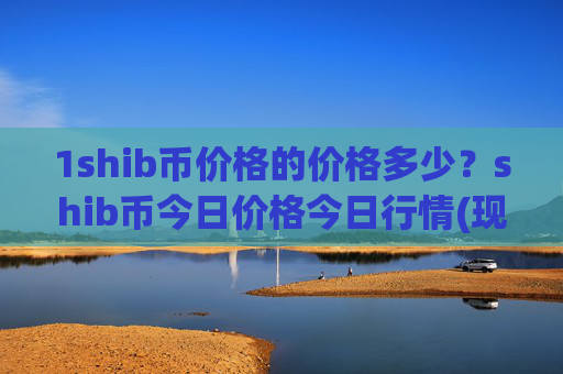 1shib币价格的价格多少？shib币今日价格今日行情(现价0.00022007元)