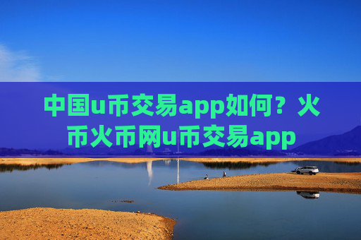 中国u币交易app如何？火币火币网u币交易app