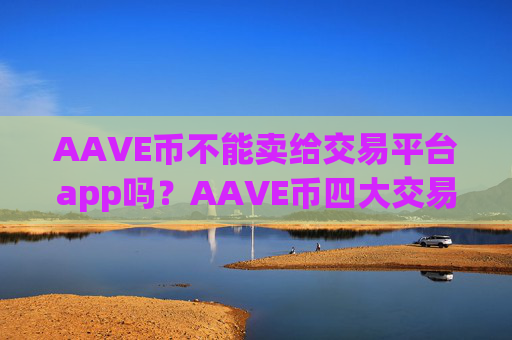 AAVE币不能卖给交易平台app吗？AAVE币四大交易所