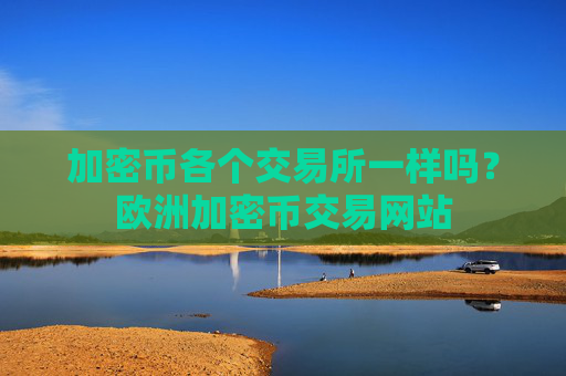 加密币各个交易所一样吗？欧洲加密币交易网站