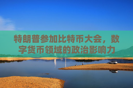 特朗普参加比特币大会，数字货币领域的政治影响力