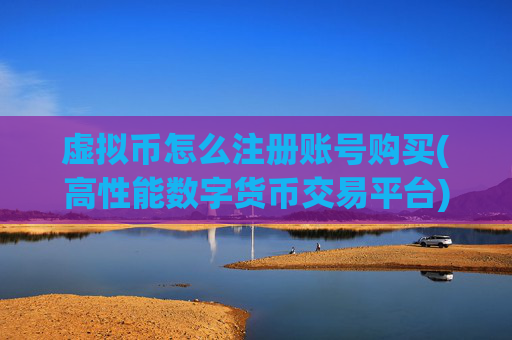 虚拟币怎么注册账号购买(高性能数字货币交易平台)