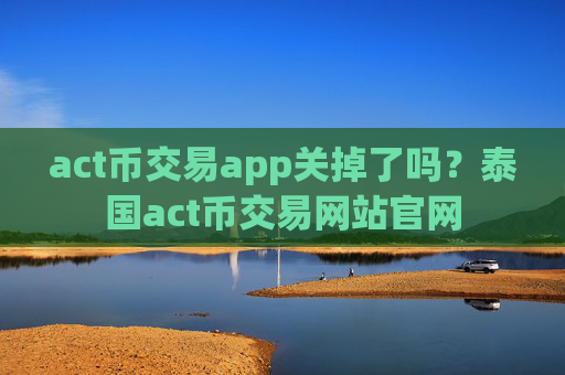 act币交易app关掉了吗?泰国act币交易网站官网