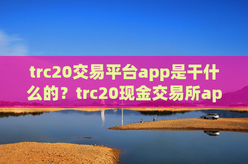 trc20交易平台app是干什么的？trc20现金交易所app下载官网