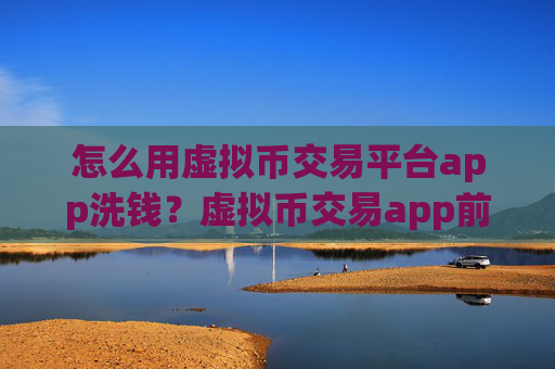 怎么用虚拟币交易平台app洗钱?虚拟币交易app前十名排名