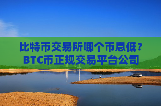 比特币交易所哪个币息低？BTC币正规交易平台公司
