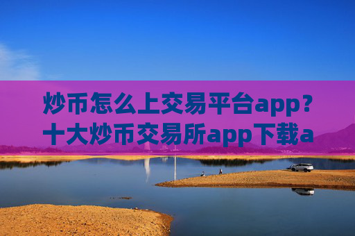 炒币怎么上交易平台app？十大炒币交易所app下载app下载安装