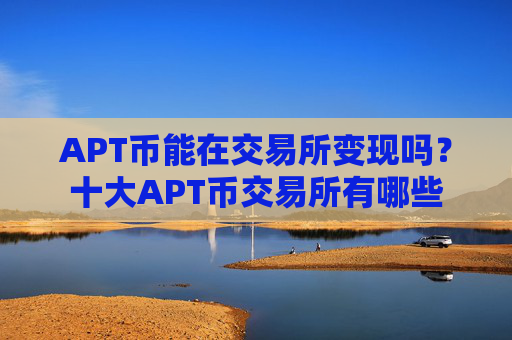 APT币能在交易所变现吗？十大APT币交易所有哪些