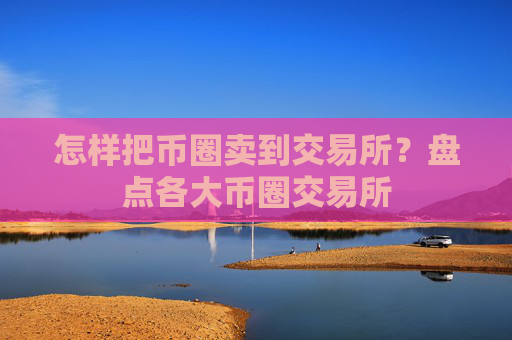 怎样把币圈卖到交易所？盘点各大币圈交易所