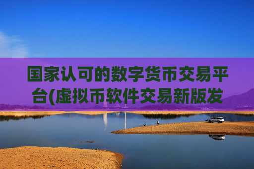国家认可的数字货币交易平台(虚拟币软件交易新版发布)