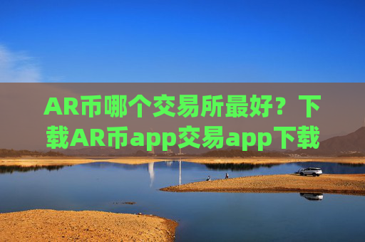 AR币哪个交易所最好？下载AR币app交易app下载官网