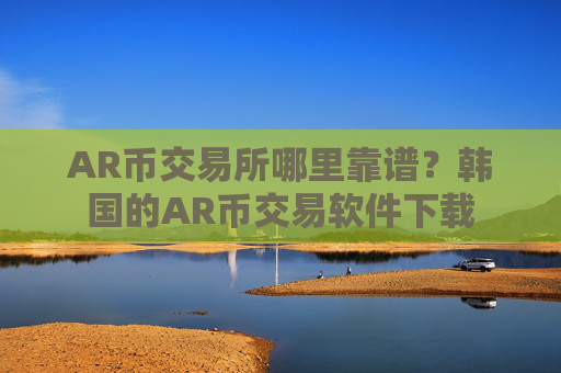 AR币交易所哪里靠谱？韩国的AR币交易软件下载