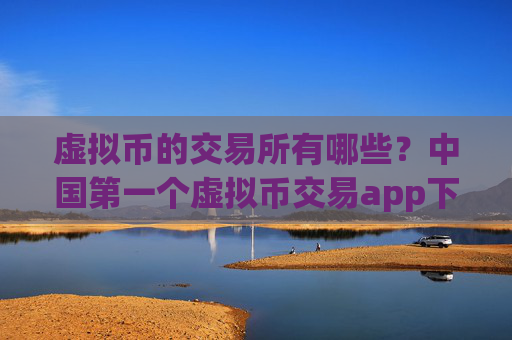 虚拟币的交易所有哪些？中国第一个虚拟币交易app下载
