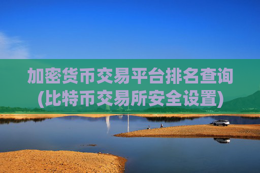 加密货币交易平台排名查询(比特币交易所安全设置)