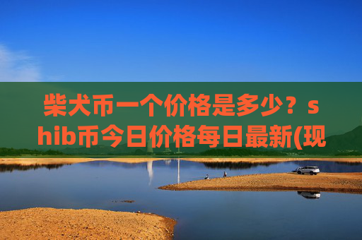 柴犬币一个价格是多少？shib币今日价格每日最新(现价0.00015756元)