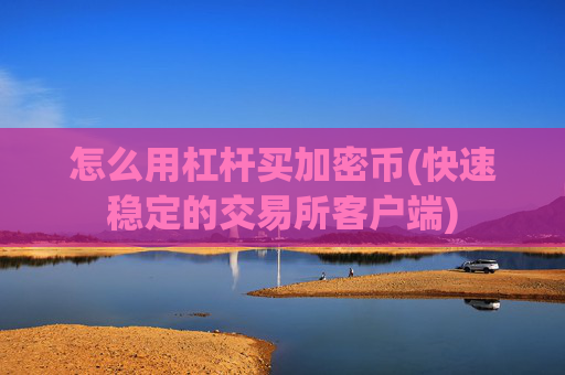怎么用杠杆买加密币(快速稳定的交易所客户端)