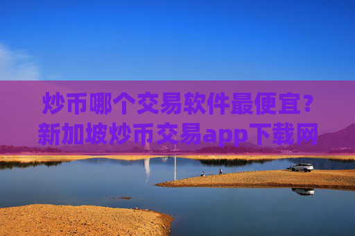 炒币哪个交易软件最便宜？新加坡炒币交易app下载网址