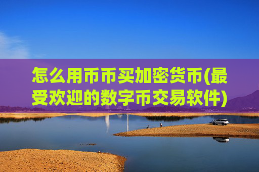 怎么用币币买加密货币(最受欢迎的数字币交易软件)