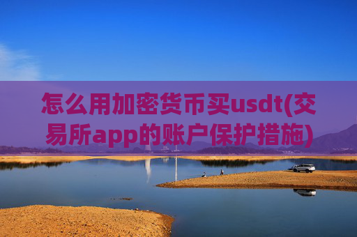 怎么用加密货币买usdt(交易所app的账户保护措施)