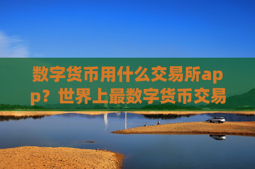 数字货币用什么交易所app？世界上最数字货币交易软件