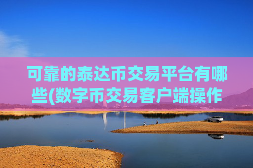 可靠的泰达币交易平台有哪些(数字币交易客户端操作简单明了)