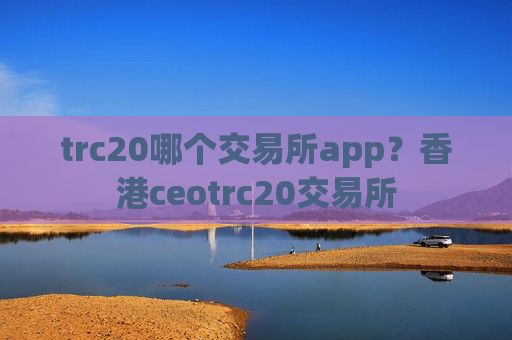 trc20哪个交易所app？香港ceotrc20交易所