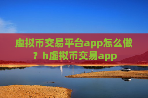 虚拟币交易平台app怎么做？h虚拟币交易app