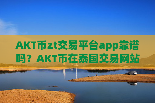 AKT币zt交易平台app靠谱吗？AKT币在泰国交易网站