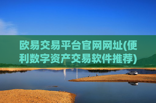 欧易交易平台官网网址(便利数字资产交易软件推荐)