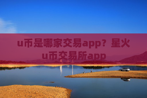u币是哪家交易app？星火u币交易所app
