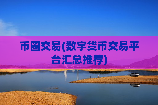 币圈交易(数字货币交易平台汇总推荐)