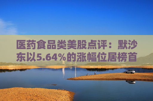 医药食品类美股点评：默沙东以5.64%的涨幅位居榜首