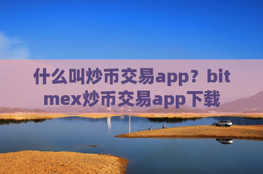 什么叫炒币交易app？bitmex炒币交易app下载