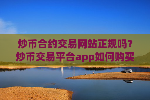 炒币合约交易网站正规吗？炒币交易平台app如何购买