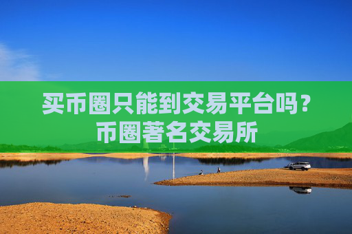 买币圈只能到交易平台吗？币圈著名交易所